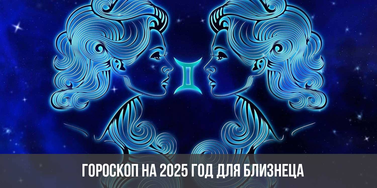 Гороскоп на 2025 год для Близнецов: астрологический прогноз для женщин и  мужчин